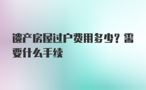 遗产房屋过户费用多少？需要什么手续