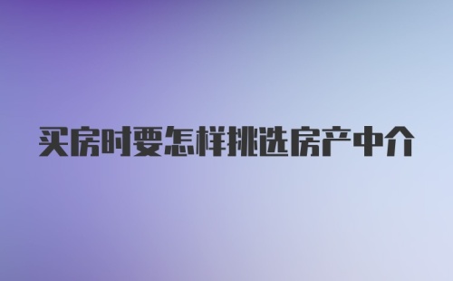 买房时要怎样挑选房产中介