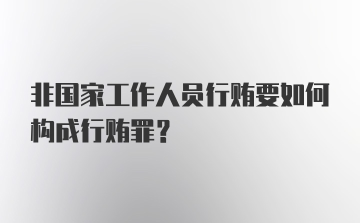 非国家工作人员行贿要如何构成行贿罪？