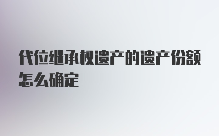 代位继承权遗产的遗产份额怎么确定