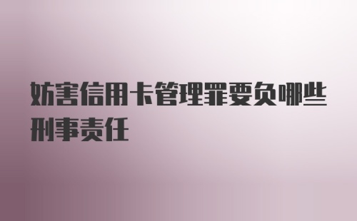 妨害信用卡管理罪要负哪些刑事责任