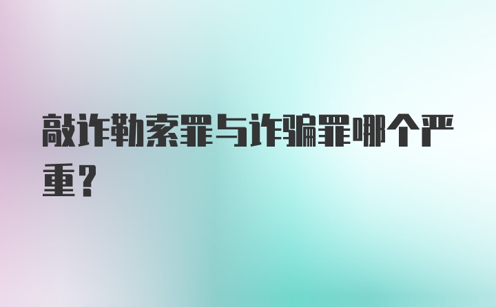 敲诈勒索罪与诈骗罪哪个严重?