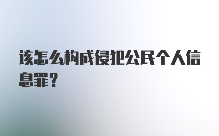 该怎么构成侵犯公民个人信息罪？