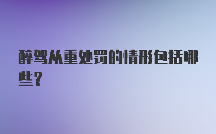 醉驾从重处罚的情形包括哪些？