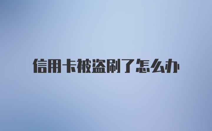 信用卡被盗刷了怎么办