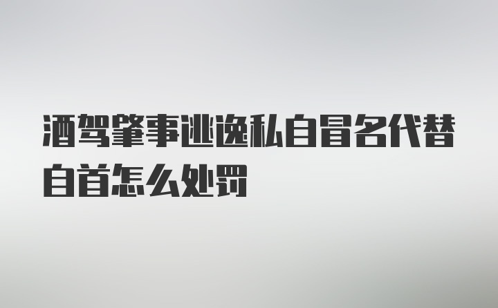 酒驾肇事逃逸私自冒名代替自首怎么处罚