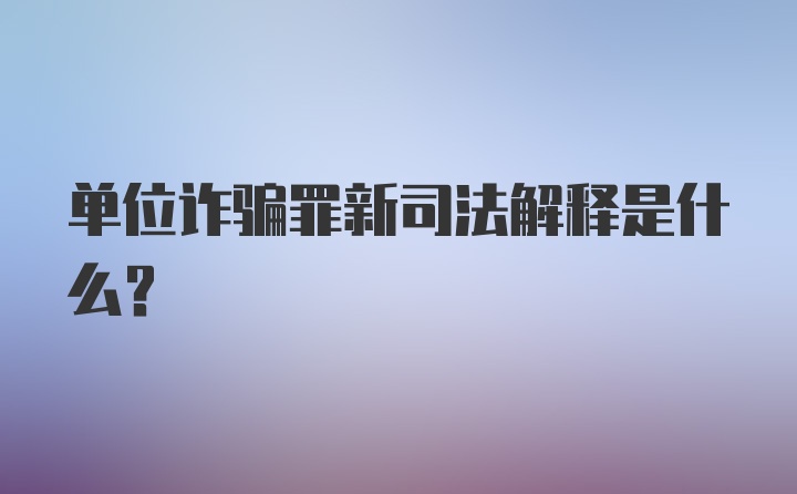 单位诈骗罪新司法解释是什么？