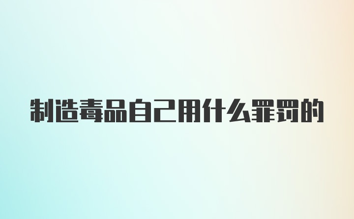 制造毒品自己用什么罪罚的