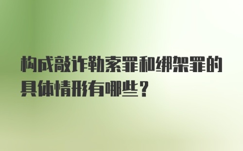 构成敲诈勒索罪和绑架罪的具体情形有哪些？