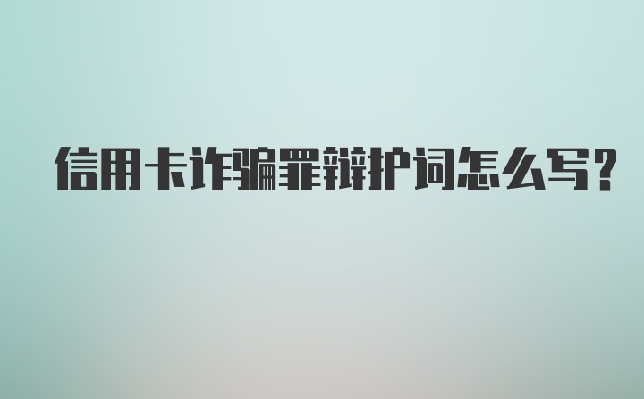 信用卡诈骗罪辩护词怎么写？