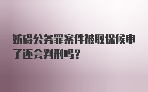 妨碍公务罪案件被取保候审了还会判刑吗？