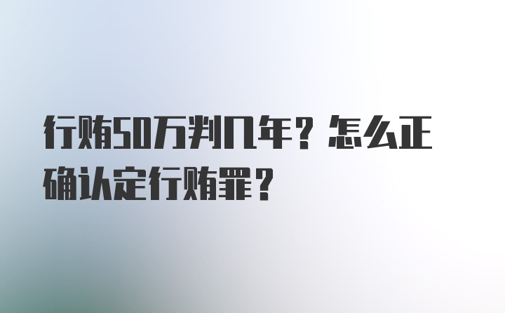 行贿50万判几年？怎么正确认定行贿罪?