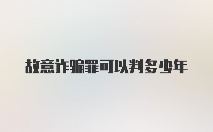 故意诈骗罪可以判多少年