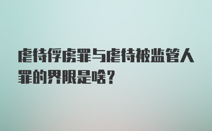 虐待俘虏罪与虐待被监管人罪的界限是啥？