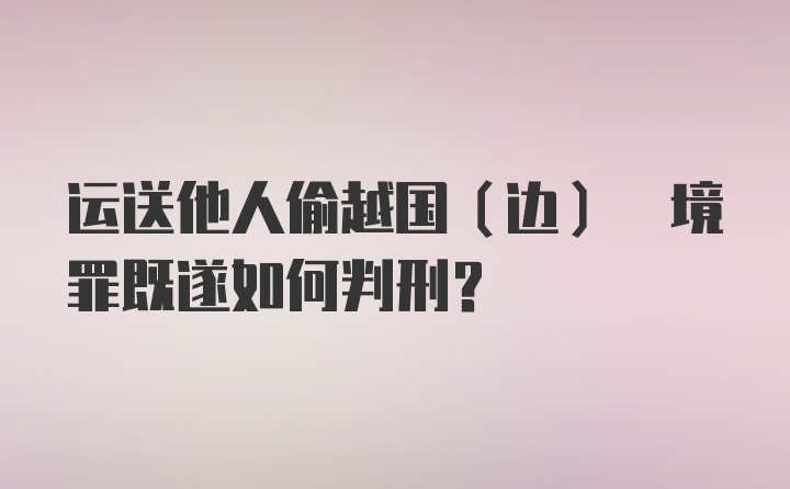 运送他人偷越国(边) 境罪既遂如何判刑？