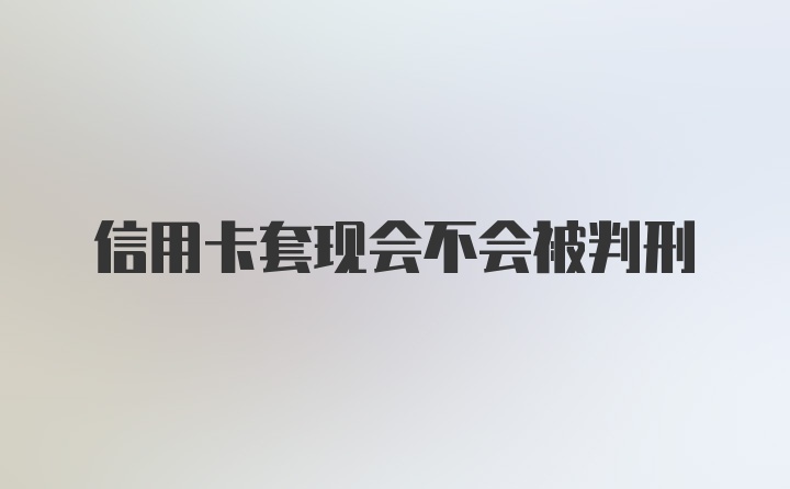 信用卡套现会不会被判刑