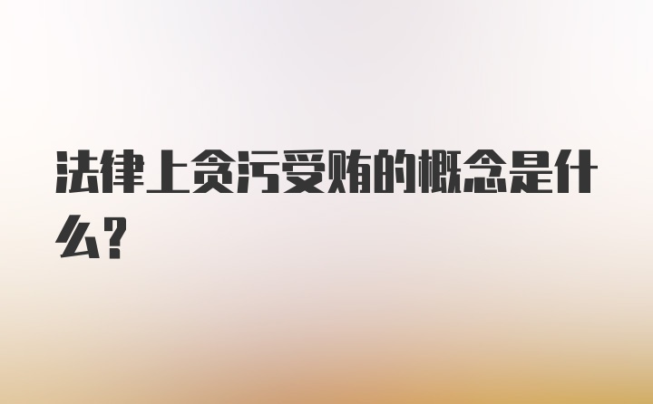 法律上贪污受贿的概念是什么？