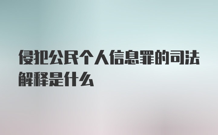 侵犯公民个人信息罪的司法解释是什么