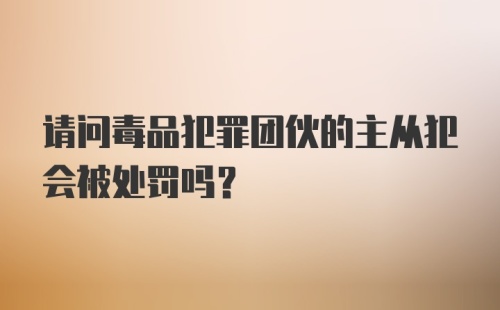 请问毒品犯罪团伙的主从犯会被处罚吗？