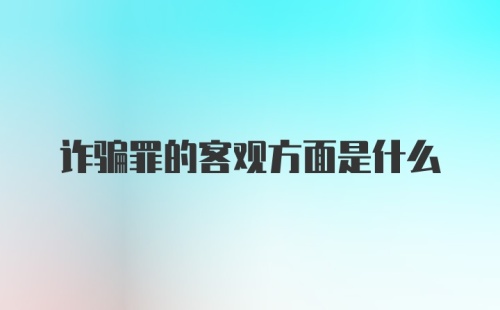 诈骗罪的客观方面是什么