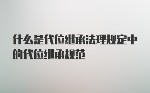 什么是代位继承法理规定中的代位继承规范