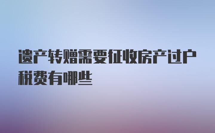 遗产转赠需要征收房产过户税费有哪些