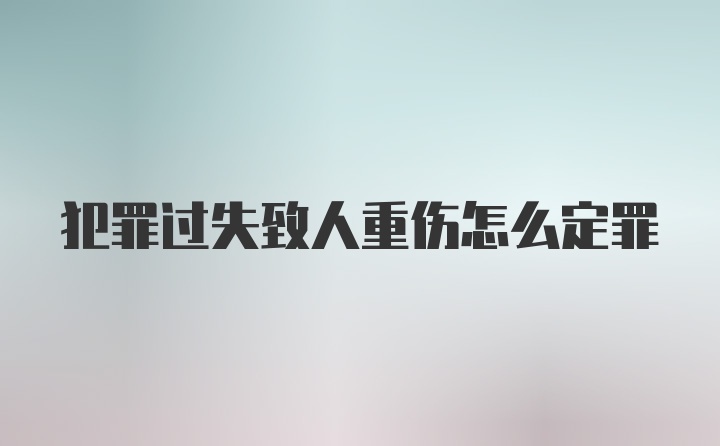 犯罪过失致人重伤怎么定罪