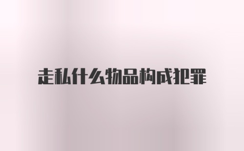 走私什么物品构成犯罪