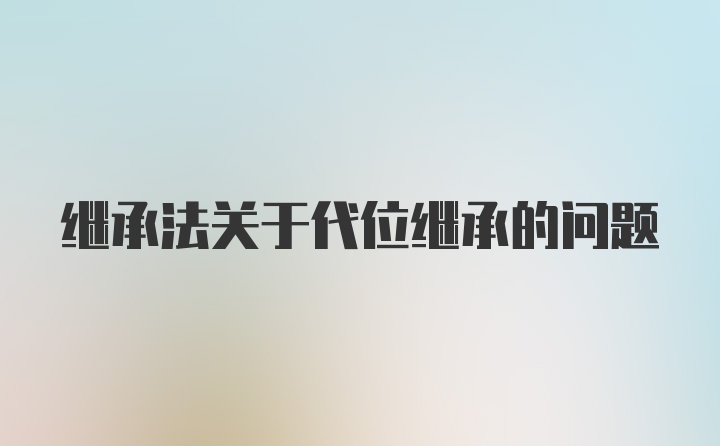 继承法关于代位继承的问题