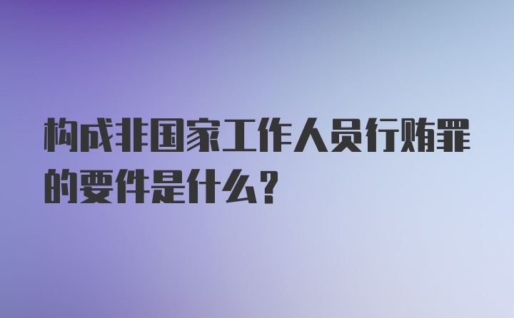 构成非国家工作人员行贿罪的要件是什么？