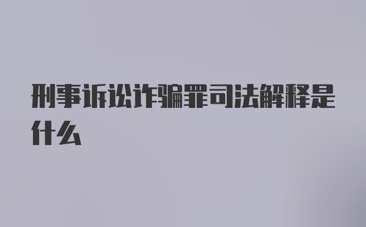 刑事诉讼诈骗罪司法解释是什么