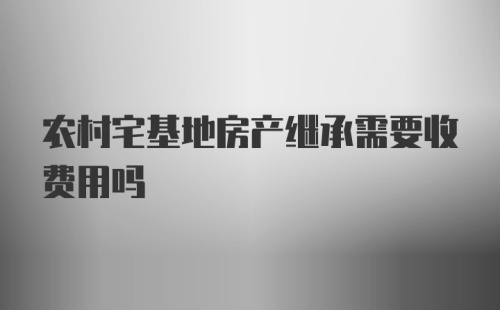 农村宅基地房产继承需要收费用吗