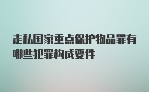 走私国家重点保护物品罪有哪些犯罪构成要件