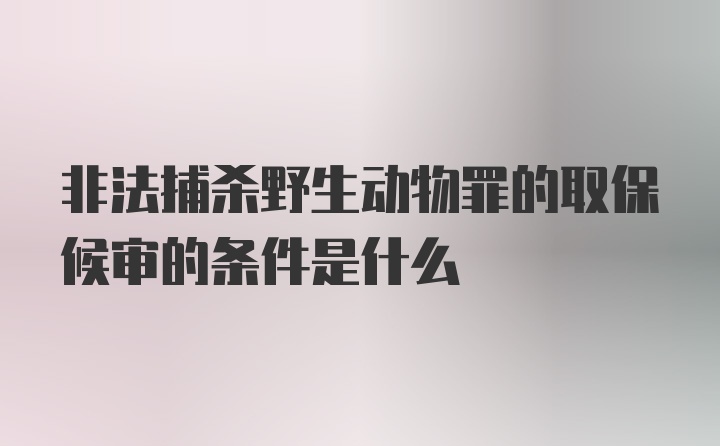 非法捕杀野生动物罪的取保候审的条件是什么