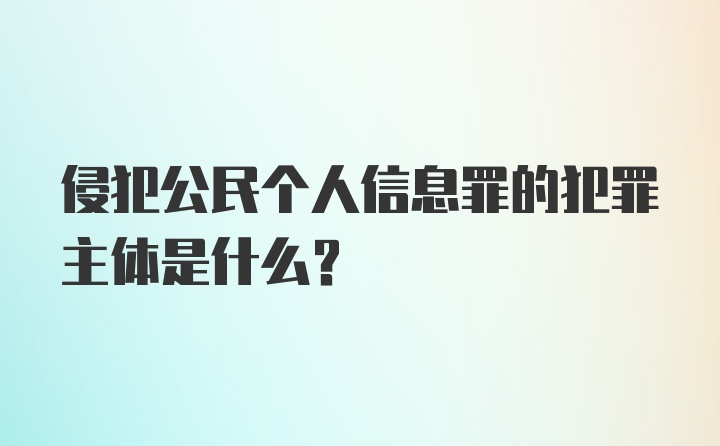 侵犯公民个人信息罪的犯罪主体是什么？