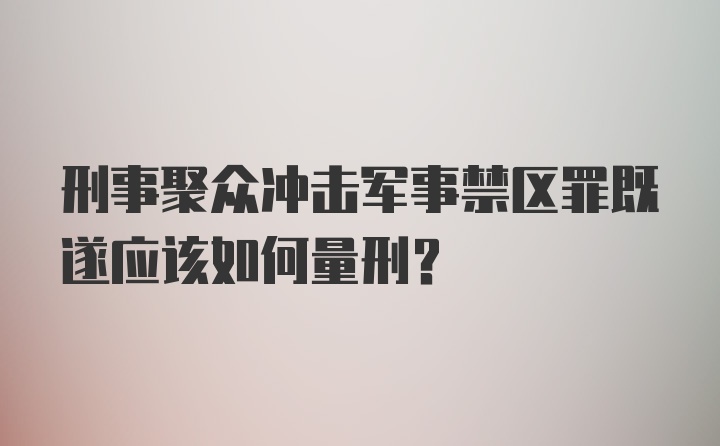 刑事聚众冲击军事禁区罪既遂应该如何量刑？