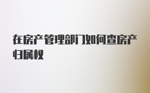 在房产管理部门如何查房产归属权