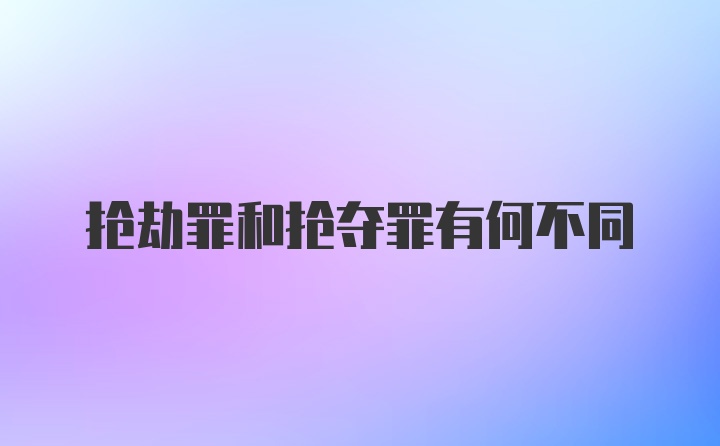 抢劫罪和抢夺罪有何不同