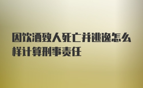 因饮酒致人死亡并逃逸怎么样计算刑事责任