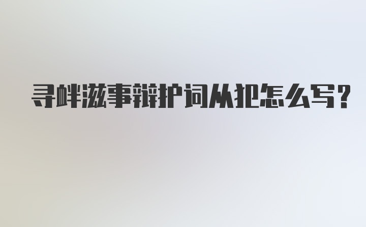 寻衅滋事辩护词从犯怎么写？