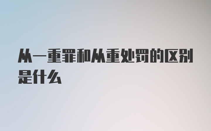 从一重罪和从重处罚的区别是什么