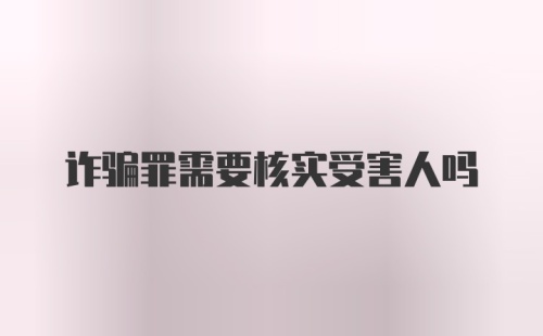 诈骗罪需要核实受害人吗