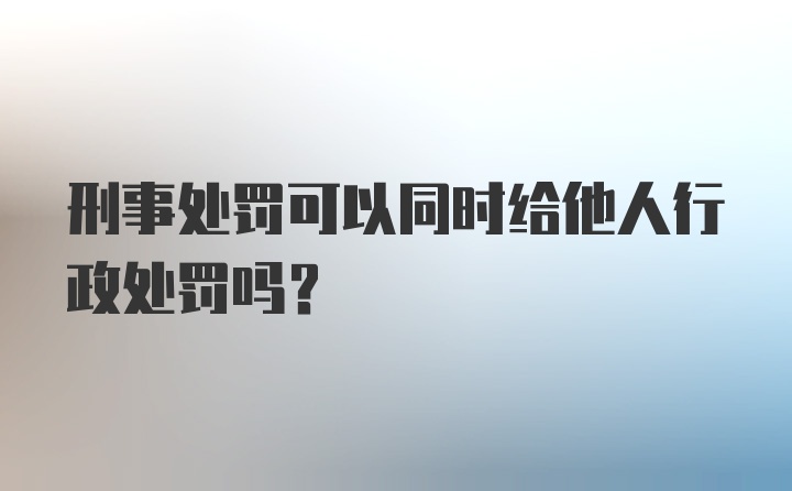 刑事处罚可以同时给他人行政处罚吗？