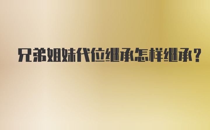 兄弟姐妹代位继承怎样继承?