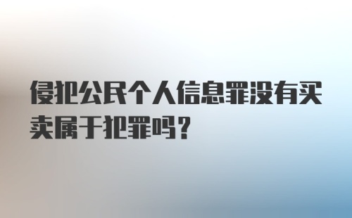 侵犯公民个人信息罪没有买卖属于犯罪吗？