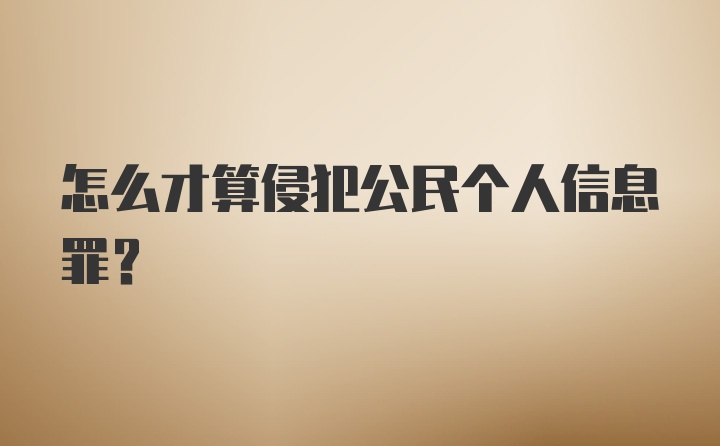 怎么才算侵犯公民个人信息罪？