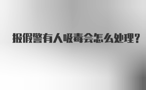 报假警有人吸毒会怎么处理？