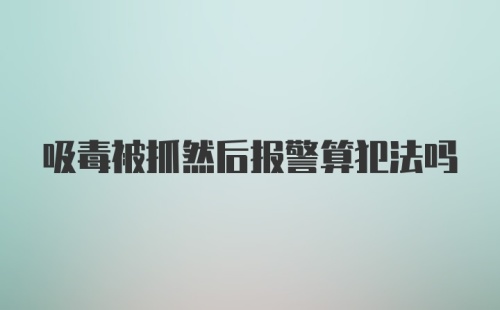 吸毒被抓然后报警算犯法吗