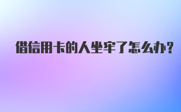 借信用卡的人坐牢了怎么办？