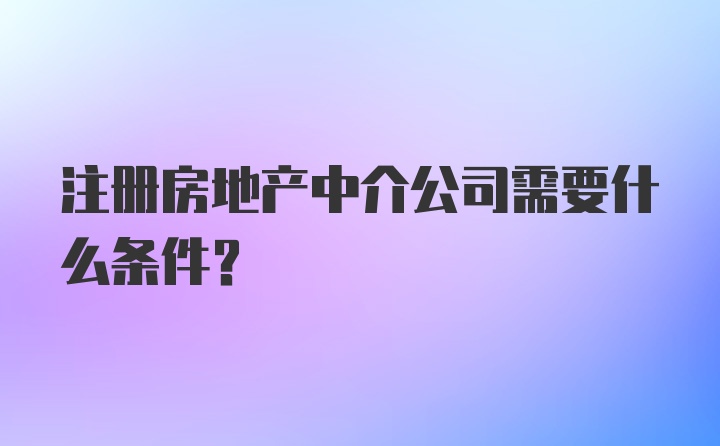 注册房地产中介公司需要什么条件？